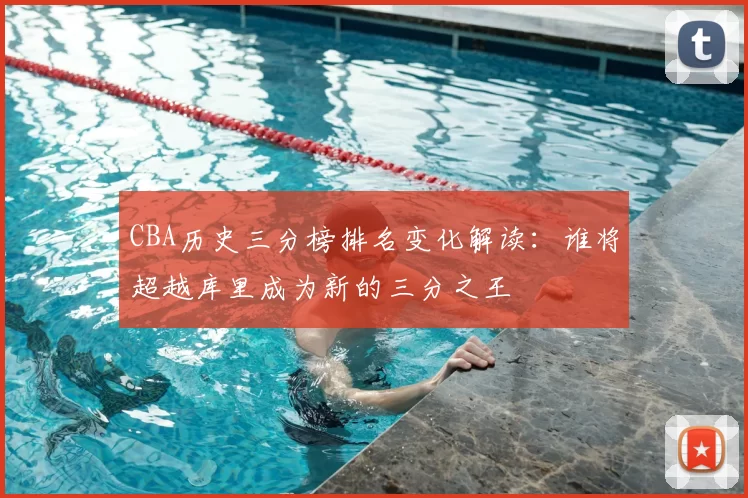 CBA历史三分榜排名变化解读：谁将超越库里成为新的三分之王
