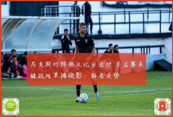 尼克斯对阵热火比分出炉 季后赛关键战结果揭晓影響排名走势