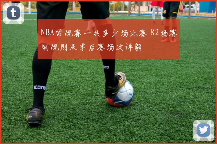 NBA常规赛一共多少场比赛 82场赛制规则及季后赛场次详解