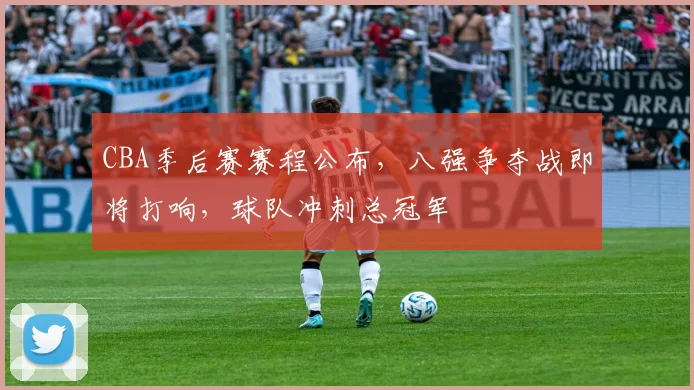 CBA季后赛赛程公布,八强争夺战即将打响,球队冲刺总冠军