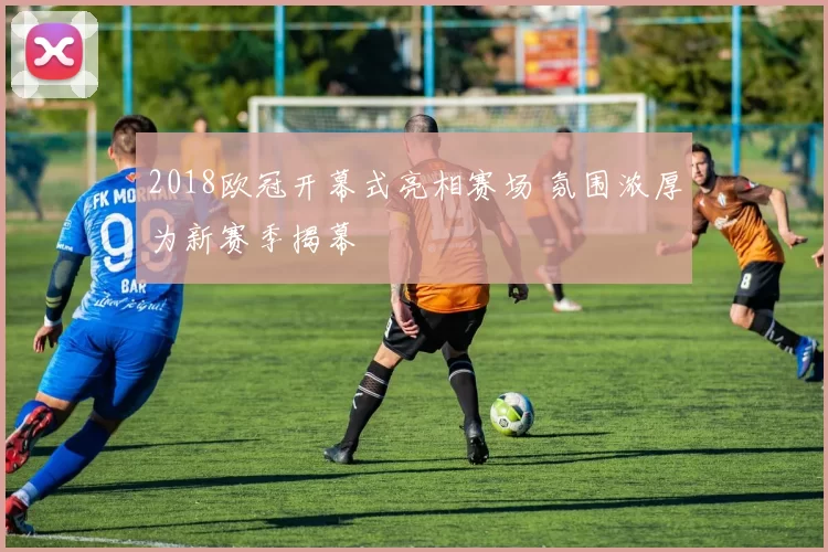 2018欧冠开幕式亮相赛场 氛围浓厚为新赛季揭幕