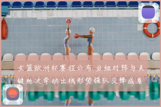 女篮欧洲杯赛程公布 分组对阵与关键轮次牵动出线形势强队交锋成看点
