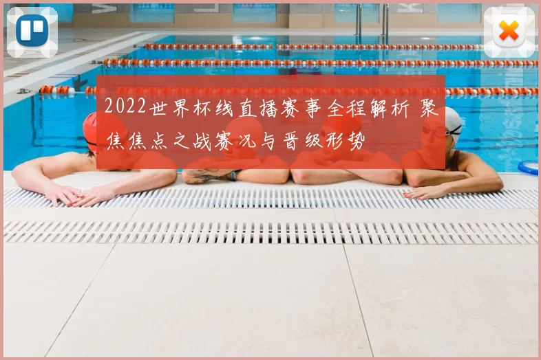 2022世界杯线直播赛事全程解析 聚焦焦点之战赛况与晋级形势