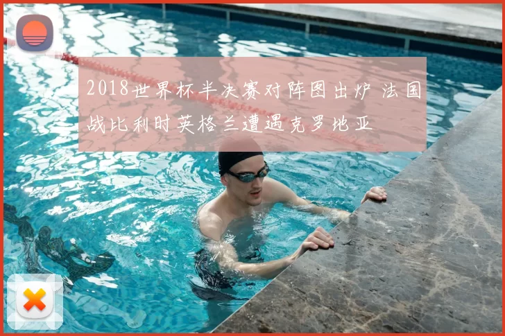 2018世界杯半决赛对阵图出炉 法国战比利时英格兰遭遇克罗地亚