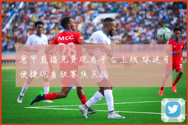意甲直播免费观看平台上线 球迷可便捷观看联赛焦点战
