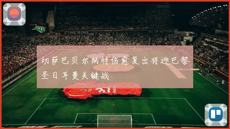 切萨巴贝尔纳特伤愈复出将迎巴黎圣日耳曼关键战