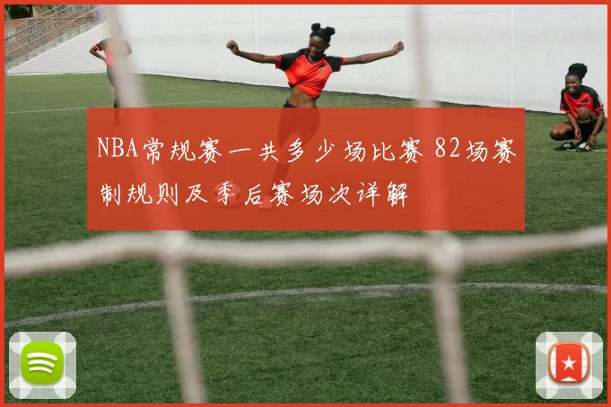 NBA常规赛一共多少场比赛 82场赛制规则及季后赛场次详解