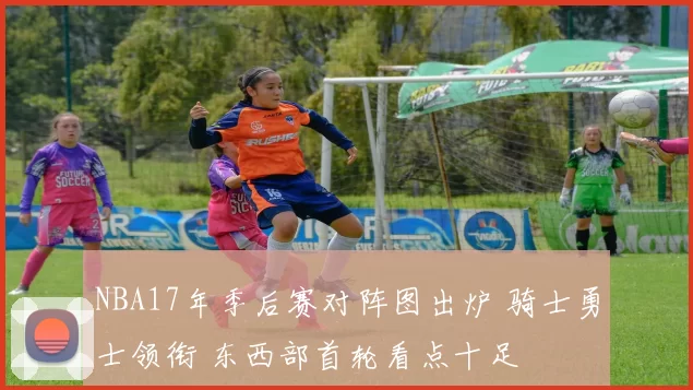 NBA17年季后赛对阵图出炉 骑士勇士领衔 东西部首轮看点十足