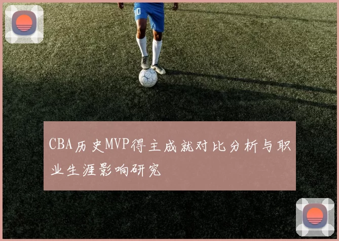 CBA历史MVP得主成就对比分析与职业生涯影响研究