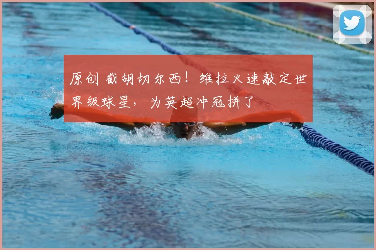 原创 截胡切尔西！维拉火速敲定世界级球星，为英超冲冠拼了