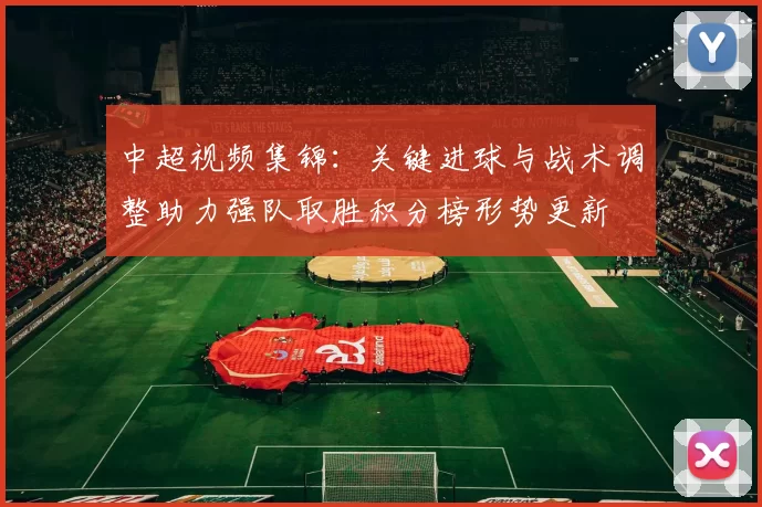 中超视频集锦：关键进球与战术调整助力强队取胜积分榜形势更新