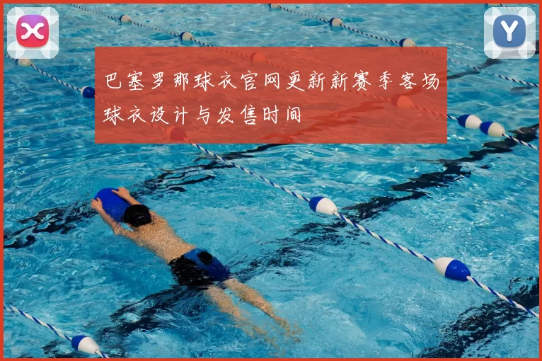 巴塞罗那球衣官网更新新赛季客场球衣设计与发售时间