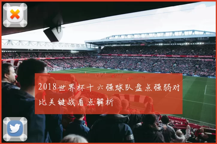 2018世界杯十六强球队盘点强弱对比关键战看点解析