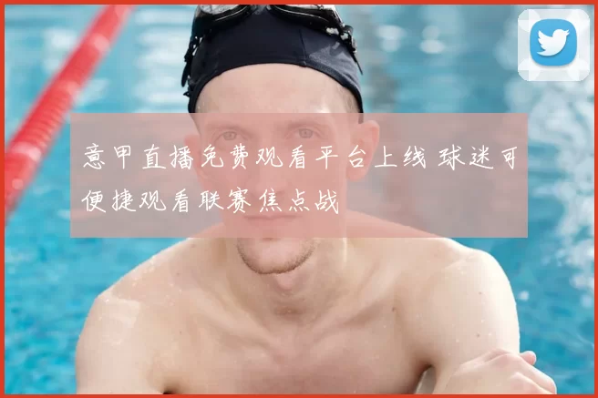 意甲直播免费观看平台上线 球迷可便捷观看联赛焦点战