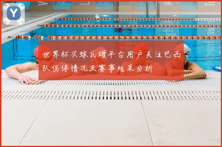 世界杯买球瓦罐平台用户关注巴西队伤停情况及赛事结果分析