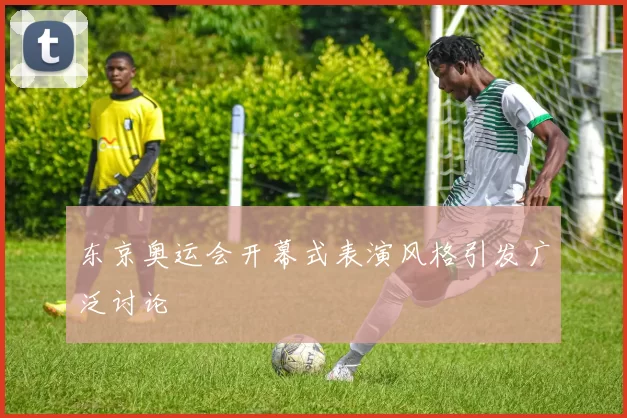 东京奥运会开幕式表演风格引发广泛讨论