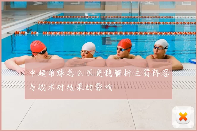 中超角球怎么买更稳解析主罚阵容与战术对结果的影响