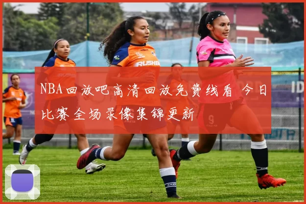 NBA回放吧高清回放免费线看 今日比赛全场录像集锦更新