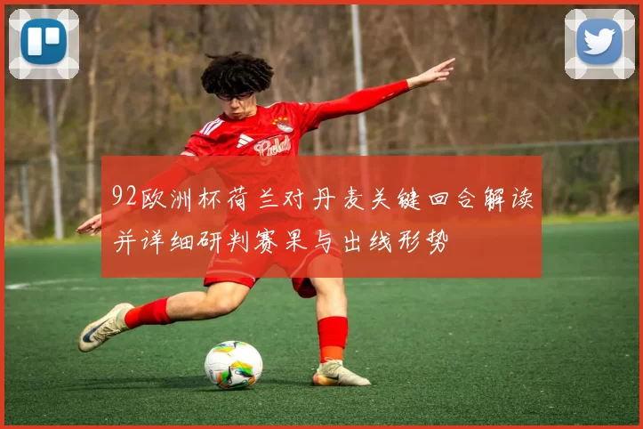 92欧洲杯荷兰对丹麦关键回合解读并详细研判赛果与出线形势