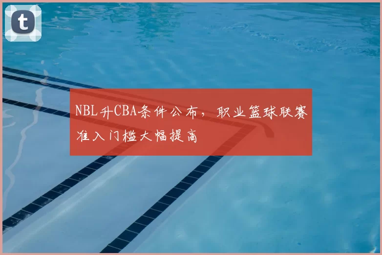 NBL升CBA条件公布,职业篮球联赛准入门槛大幅提高