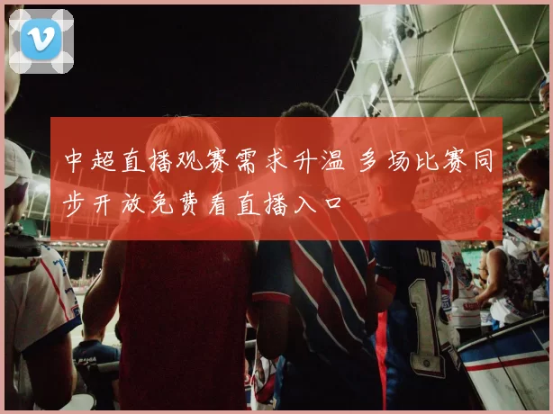 中超直播观赛需求升温 多场比赛同步开放免费看直播入口