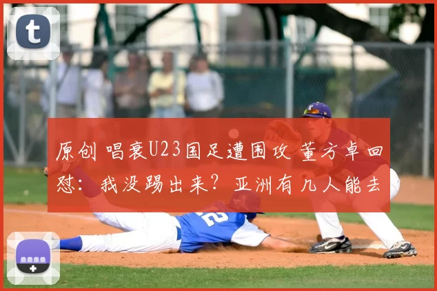 原创 唱衰U23国足遭围攻 董方卓回怼:我没踢出来?亚洲有几人能去曼联