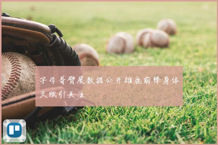 字母哥臂展数据公开雄鹿前锋身体天赋引关注